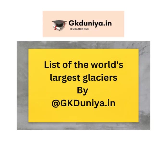 List Of Largest Glaciers In The World , largest glacier in India, famous glaciers, glacier names, the largest glacier in Asia, how many glaciers were there in 1950, Siachen glacier, where are glaciers found