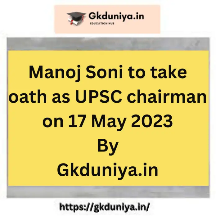 Manoj Soni UPSC chairman 2023, Manoj Soni to take oath as UPSC chairman on 17 May 2023