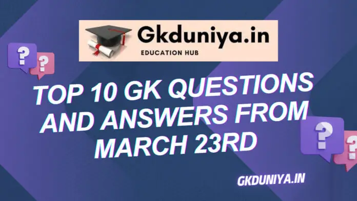 Top 5 GK Questions and Answers from March 23rd, Top 10 GK Questions and Answers from March 23rd